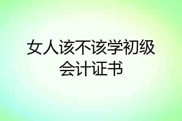 女人该不该学初级会计证书
