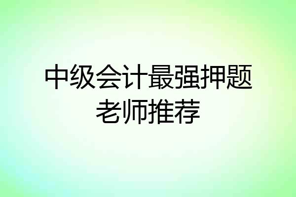 中级会计最强押题老师推荐