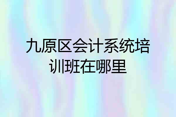 九原区会计系统培训班在哪里