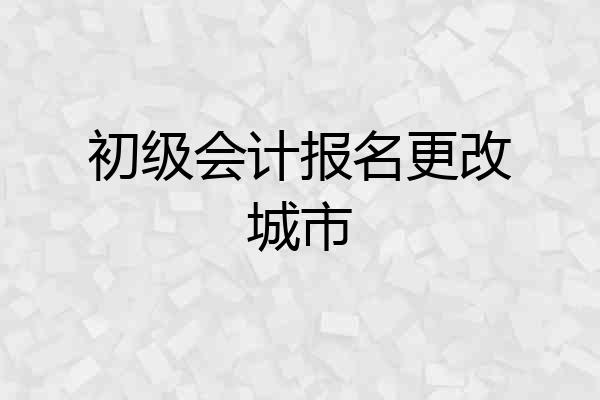 初级会计报名更改城市