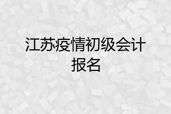 江苏疫情初级会计报名