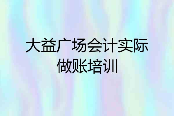 大益广场会计实际做账培训