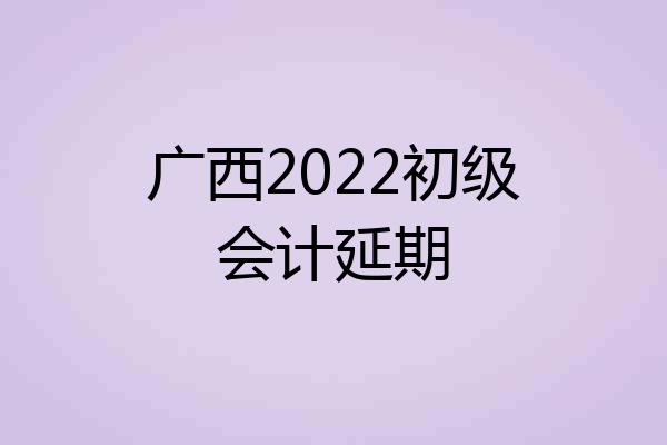 广西2022初级会计延期