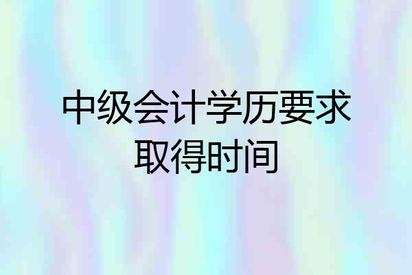 中级会计学历要求取得时间