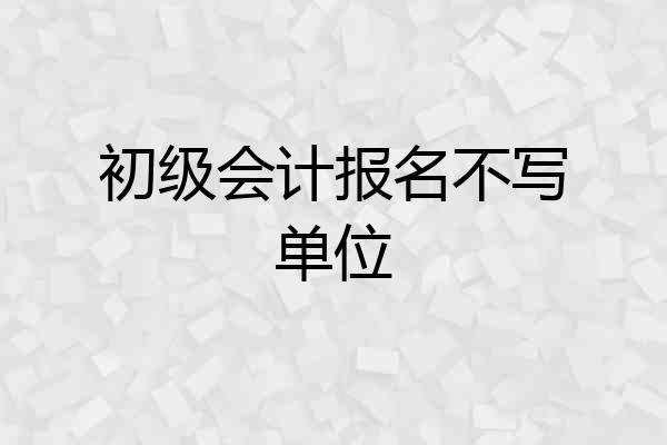 初级会计报名不写单位