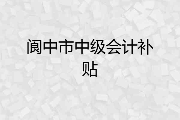 阆中市中级会计补贴