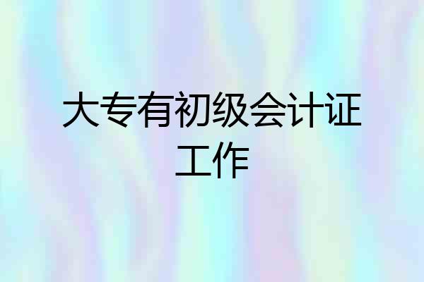 大专有初级会计证工作