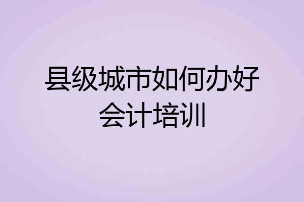 县级城市如何办好会计培训