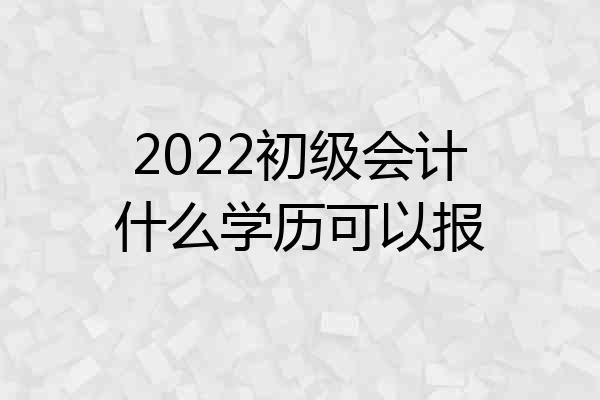 2022初级会计什么学历可以报