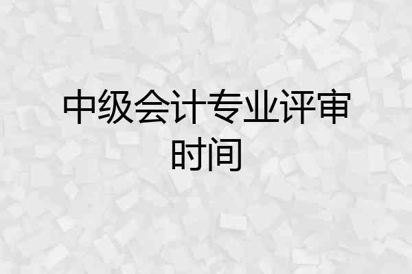 中级会计专业评审时间