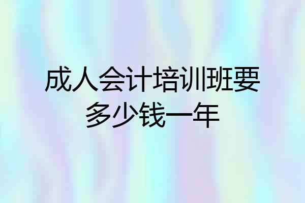 成人会计培训班要多少钱一年