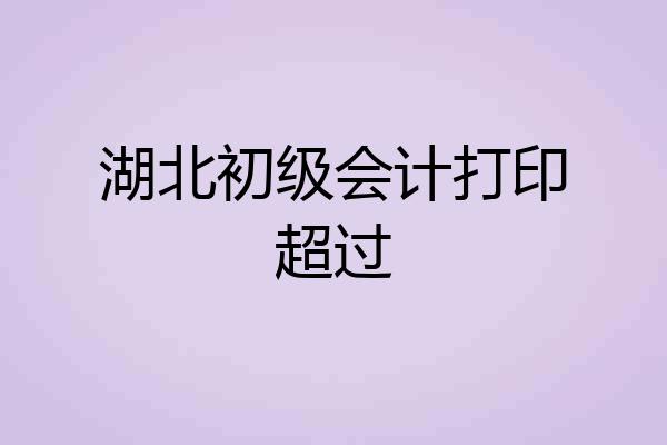 湖北初级会计打印超过