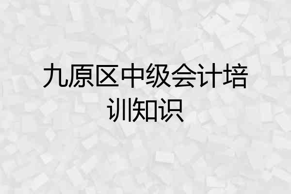 九原区中级会计培训知识