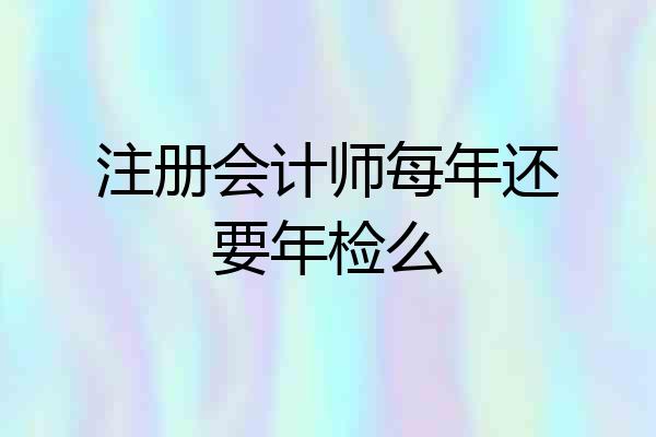注册会计师每年还要年检么