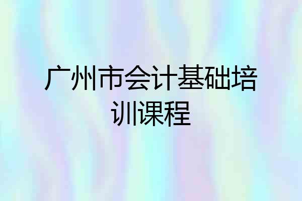 广州市会计基础培训课程