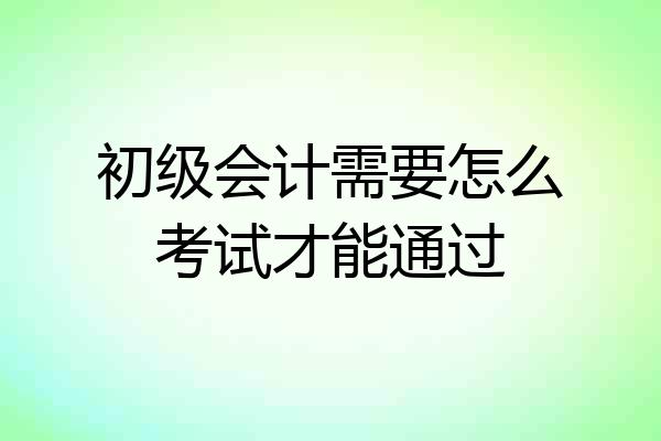 初级会计需要怎么考试才能通过