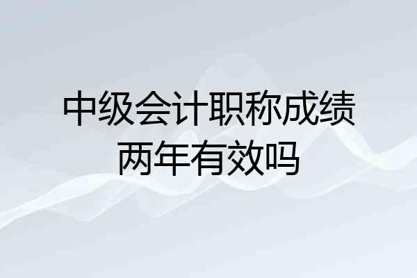 中级会计职称成绩两年有效吗