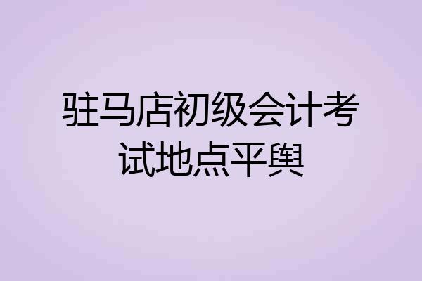 驻马店初级会计考试地点平舆