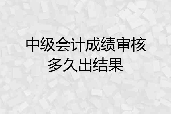中级会计成绩审核多久出结果