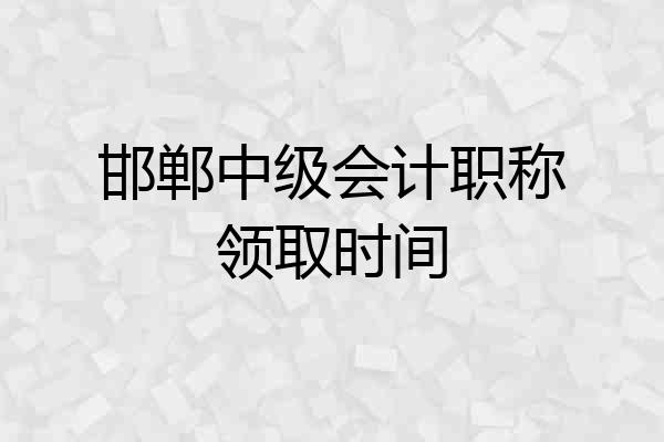 邯郸中级会计职称领取时间