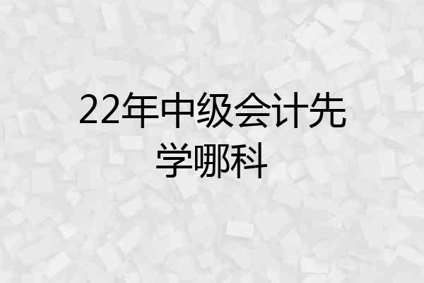 22年中级会计先学哪科
