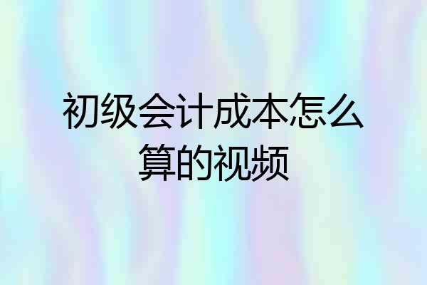 初级会计成本怎么算的视频