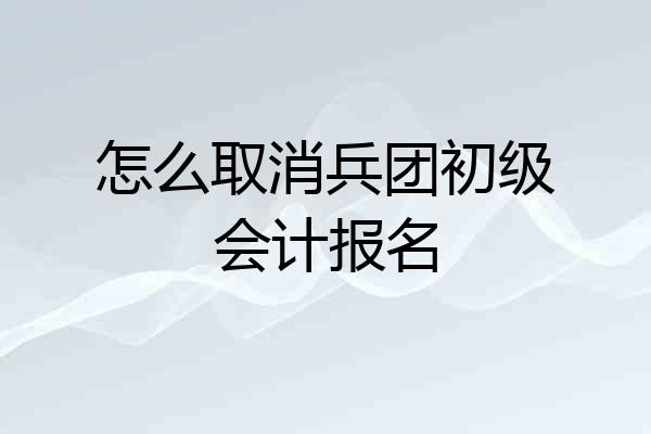 怎么取消兵团初级会计报名