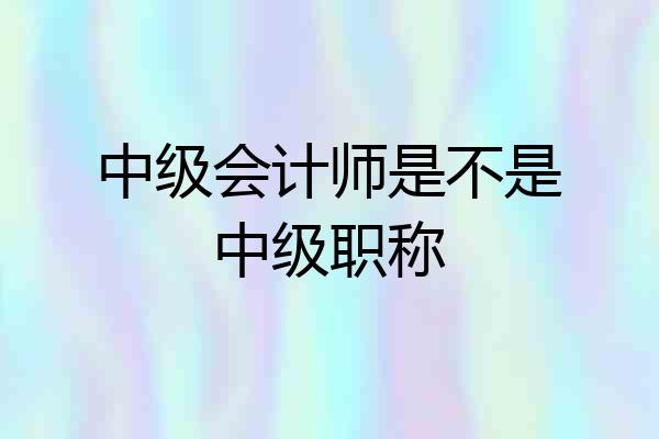 中级会计师是不是中级职称