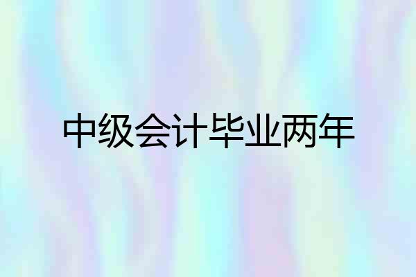 中级会计毕业两年