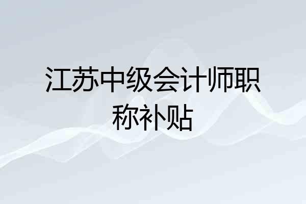 江苏中级会计师职称补贴