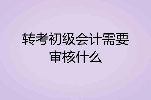 转考初级会计需要审核什么