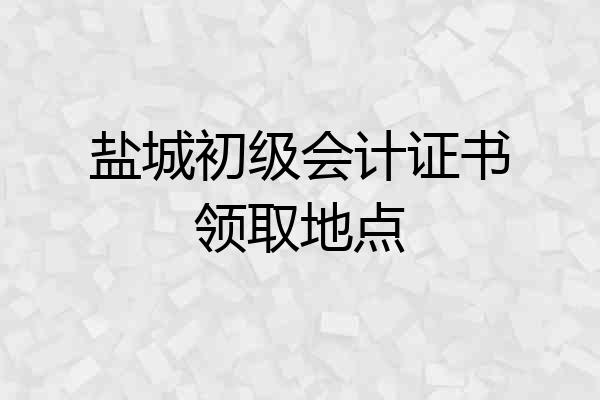 盐城初级会计证书领取地点