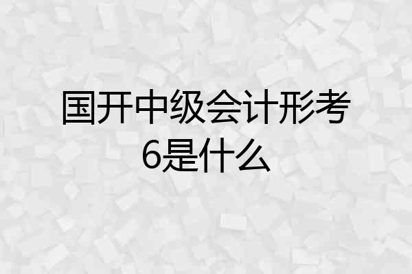 国开中级会计形考6是什么