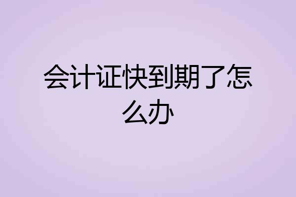 会计证快到期了怎么办