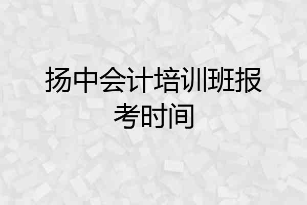 扬中会计培训班报考时间