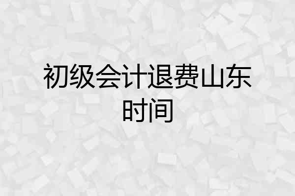 初级会计退费山东时间
