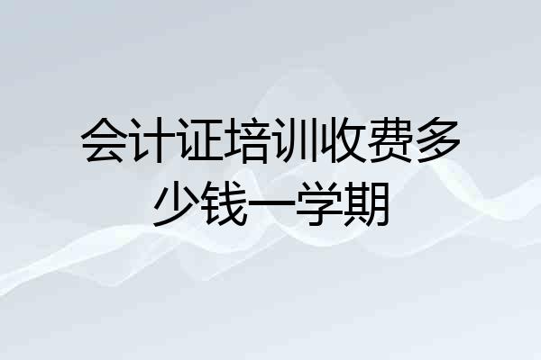 会计证培训收费多少钱一学期