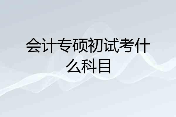 会计专硕初试考什么科目