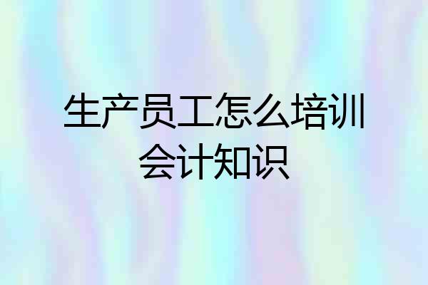 生产员工怎么培训会计知识