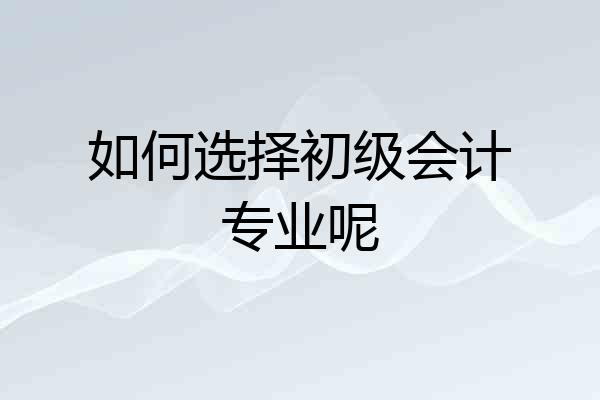 如何选择初级会计专业呢