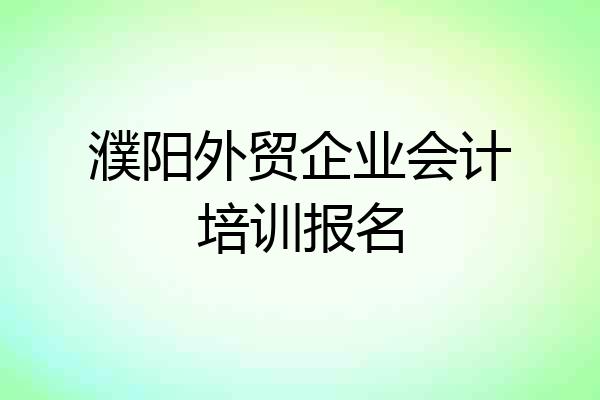 濮阳外贸企业会计培训报名