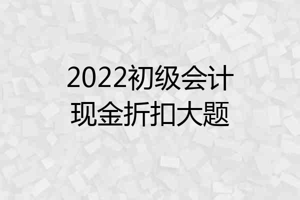 2022初级会计现金折扣大题