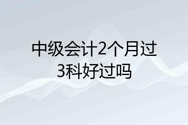 中级会计2个月过3科好过吗