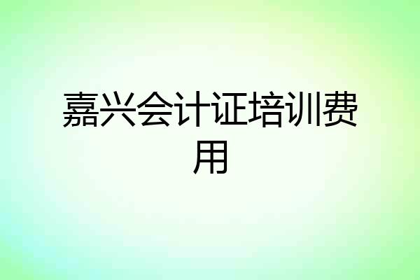 嘉兴会计证培训费用
