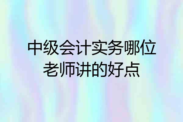 中级会计实务哪位老师讲的好点