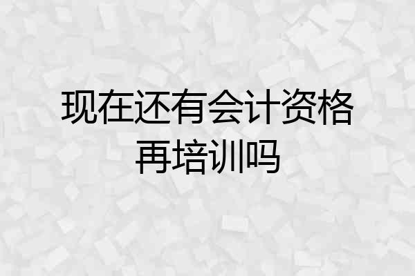 现在还有会计资格再培训吗