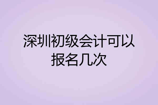 深圳初级会计可以报名几次