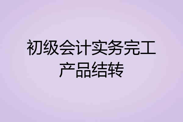 初级会计实务完工产品结转