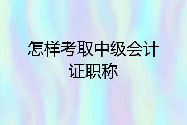 怎样考取中级会计证职称