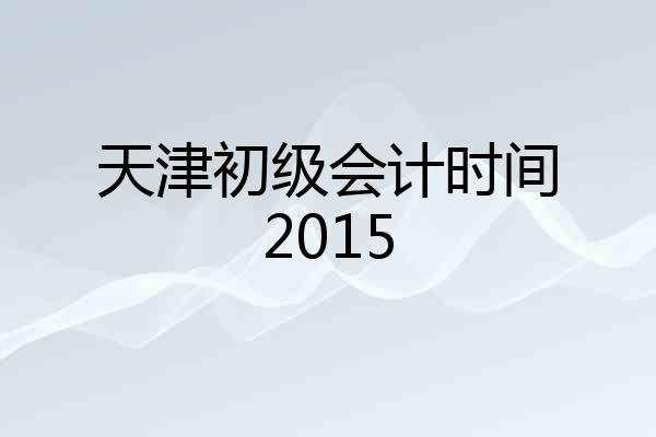 天津初级会计时间2015